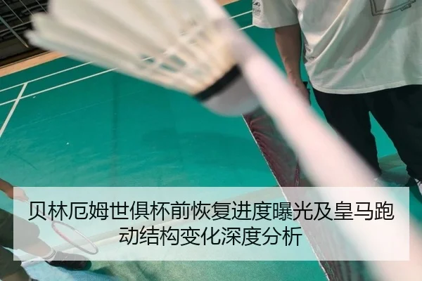 贝林厄姆世俱杯前恢复进度曝光及皇马跑动结构变化深度分析